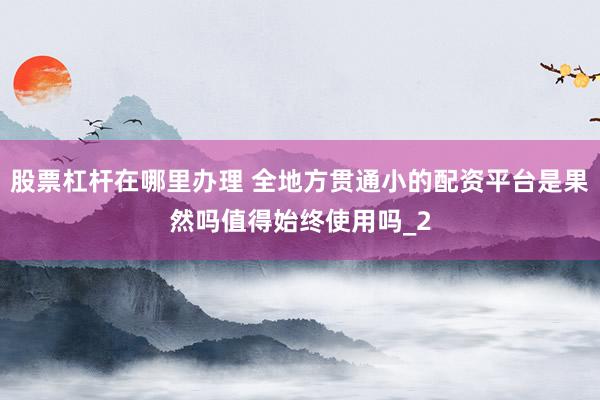 股票杠杆在哪里办理 全地方贯通小的配资平台是果然吗值得始终使用吗_2