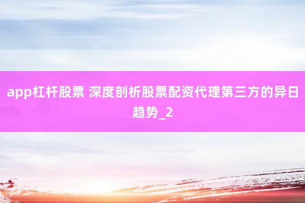 app杠杆股票 深度剖析股票配资代理第三方的异日趋势_2