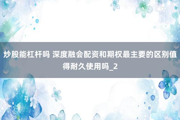 炒股能杠杆吗 深度融会配资和期权最主要的区别值得耐久使用吗_2