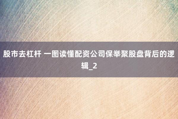 股市去杠杆 一图读懂配资公司保举聚股盘背后的逻辑_2