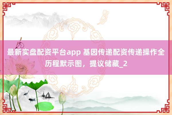 最新实盘配资平台app 基因传递配资传递操作全历程默示图，提议储藏_2