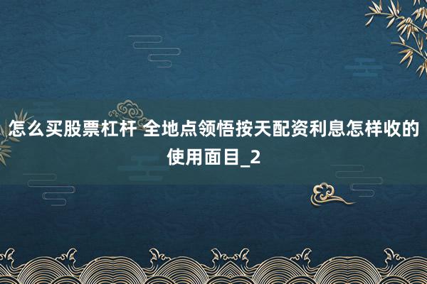 怎么买股票杠杆 全地点领悟按天配资利息怎样收的使用面目_2