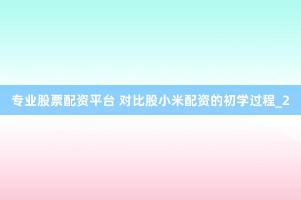 专业股票配资平台 对比股小米配资的初学过程_2