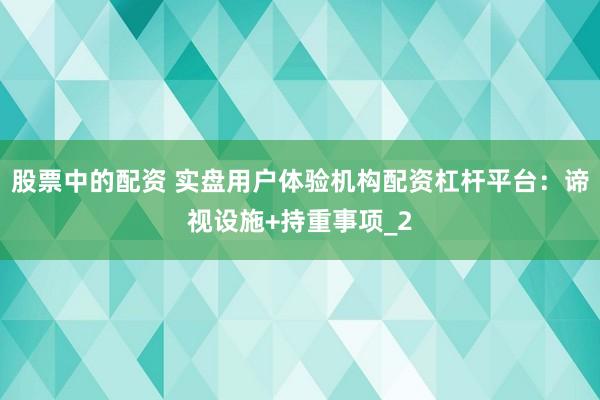 股票中的配资 实盘用户体验机构配资杠杆平台：谛视设施+持重事项_2