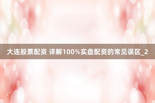 大连股票配资 详解100%实盘配资的常见误区_2