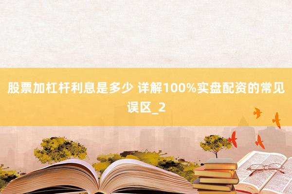 股票加杠杆利息是多少 详解100%实盘配资的常见误区_2