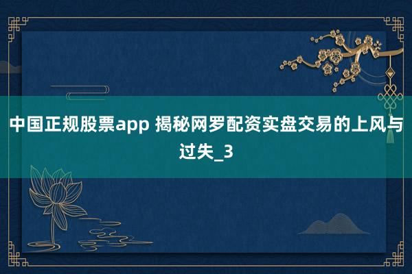 中国正规股票app 揭秘网罗配资实盘交易的上风与过失_3