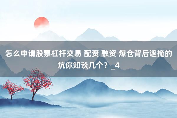 怎么申请股票杠杆交易 配资 融资 爆仓背后遮掩的坑你知谈几个？_4