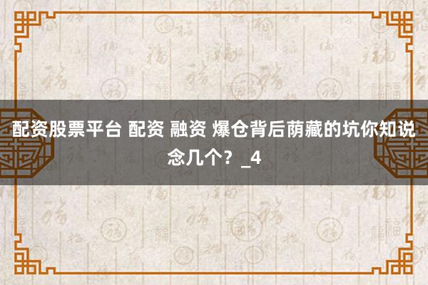 配资股票平台 配资 融资 爆仓背后荫藏的坑你知说念几个？_4