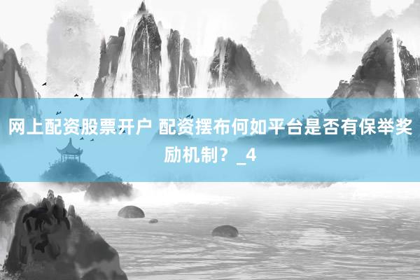 网上配资股票开户 配资摆布何如平台是否有保举奖励机制？_4