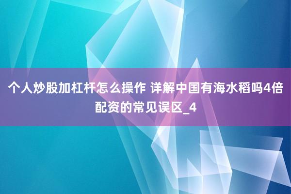 个人炒股加杠杆怎么操作 详解中国有海水稻吗4倍配资的常见误区_4