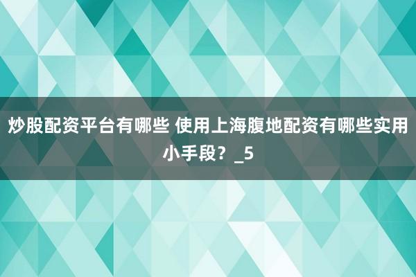 炒股配资平台有哪些 使用上海腹地配资有哪些实用小手段？_5