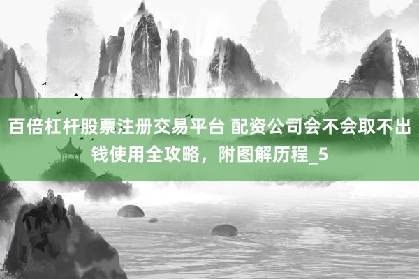 百倍杠杆股票注册交易平台 配资公司会不会取不出钱使用全攻略，附图解历程_5