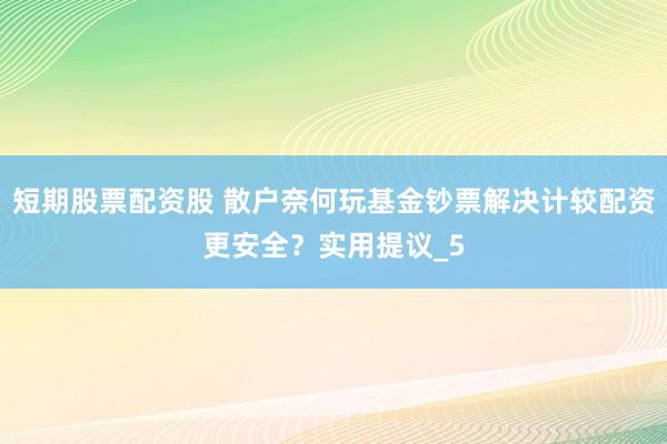短期股票配资股 散户奈何玩基金钞票解决计较配资更安全？实用提议_5
