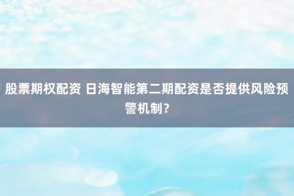 股票期权配资 日海智能第二期配资是否提供风险预警机制？