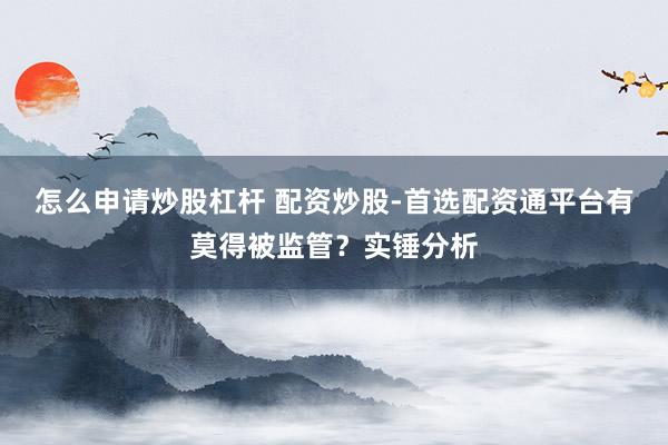 怎么申请炒股杠杆 配资炒股-首选配资通平台有莫得被监管？实锤分析