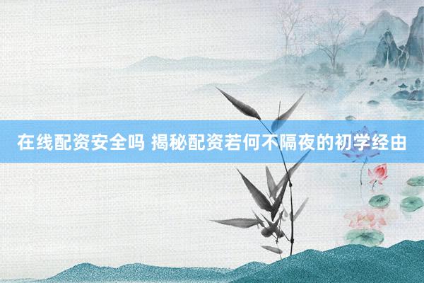 在线配资安全吗 揭秘配资若何不隔夜的初学经由