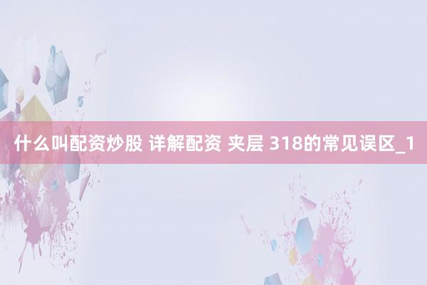什么叫配资炒股 详解配资 夹层 318的常见误区_1