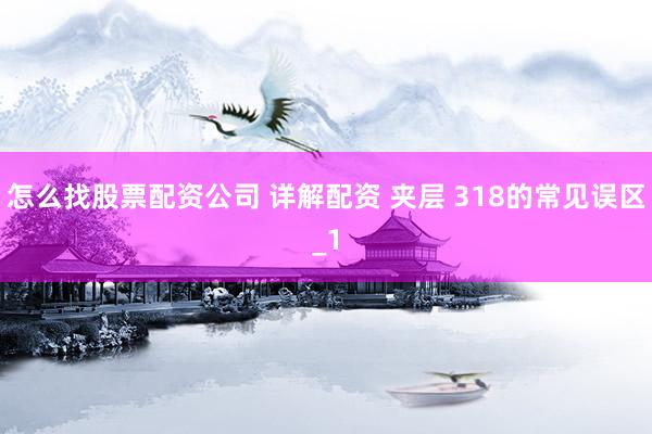 怎么找股票配资公司 详解配资 夹层 318的常见误区_1