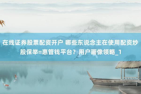 在线证券股票配资开户 哪些东说念主在使用配资炒股保举=惠管钱平台？用户画像领略_1