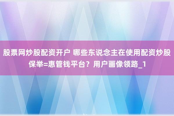 股票网炒股配资开户 哪些东说念主在使用配资炒股保举=惠管钱平台？用户画像领路_1