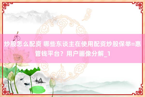 炒股怎么配资 哪些东谈主在使用配资炒股保举=惠管钱平台？用户画像分解_1