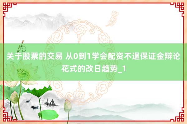关于股票的交易 从0到1学会配资不退保证金辩论花式的改日趋势_1