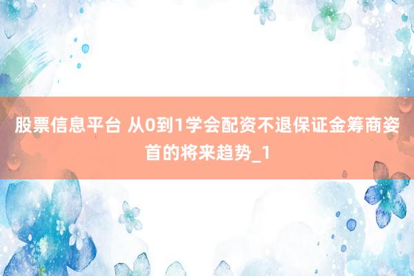 股票信息平台 从0到1学会配资不退保证金筹商姿首的将来趋势_1