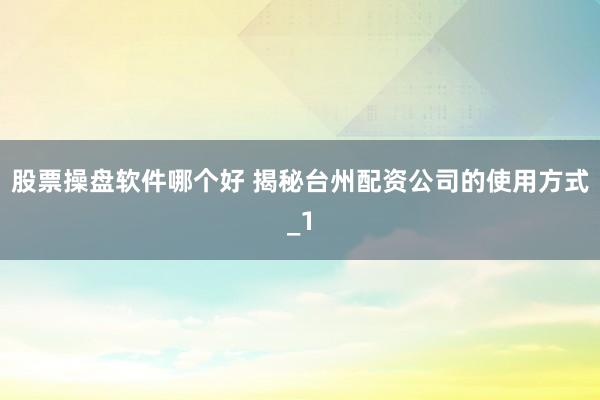 股票操盘软件哪个好 揭秘台州配资公司的使用方式_1