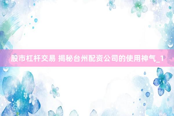 股市杠杆交易 揭秘台州配资公司的使用神气_1