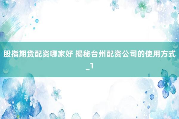 股指期货配资哪家好 揭秘台州配资公司的使用方式_1