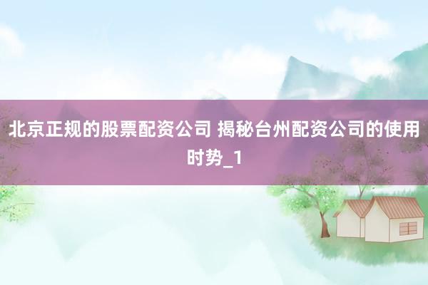 北京正规的股票配资公司 揭秘台州配资公司的使用时势_1