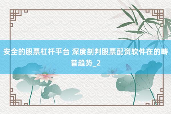 安全的股票杠杆平台 深度剖判股票配资软件在的畴昔趋势_2