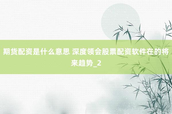 期货配资是什么意思 深度领会股票配资软件在的将来趋势_2