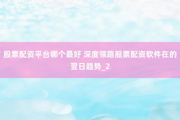 股票配资平台哪个最好 深度领路股票配资软件在的翌日趋势_2