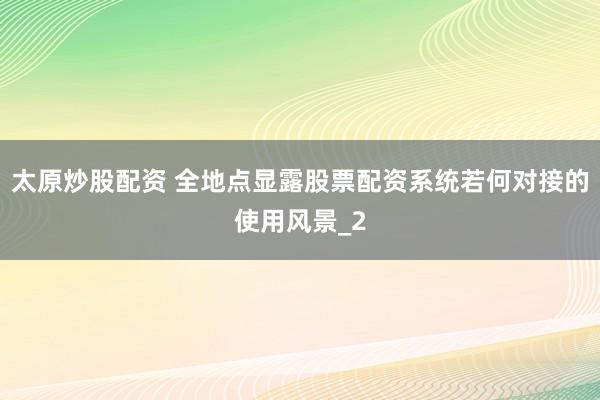 太原炒股配资 全地点显露股票配资系统若何对接的使用风景_2
