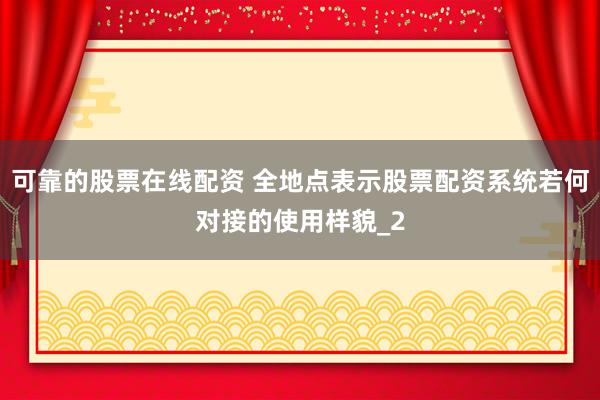 可靠的股票在线配资 全地点表示股票配资系统若何对接的使用样貌_2