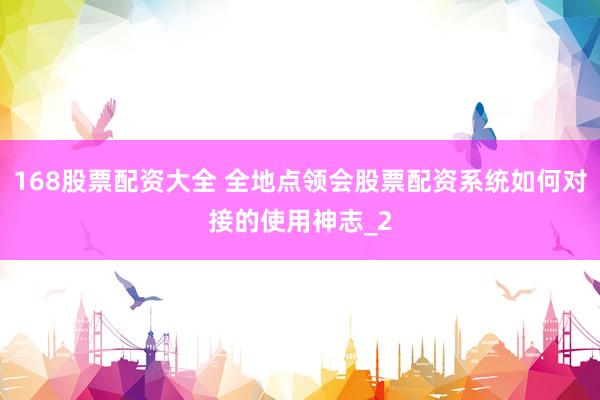 168股票配资大全 全地点领会股票配资系统如何对接的使用神志_2