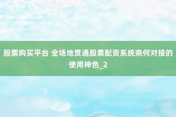 股票购买平台 全场地贯通股票配资系统奈何对接的使用神色_2