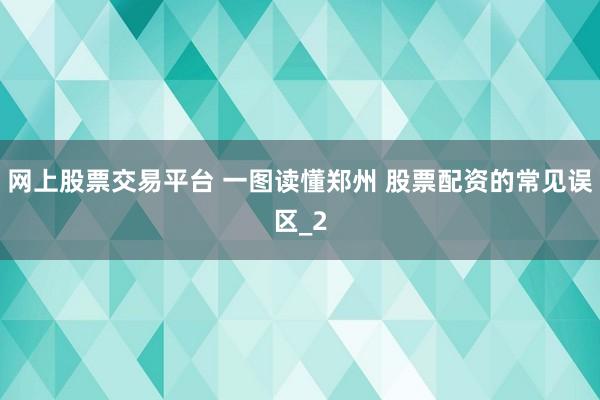 网上股票交易平台 一图读懂郑州 股票配资的常见误区_2