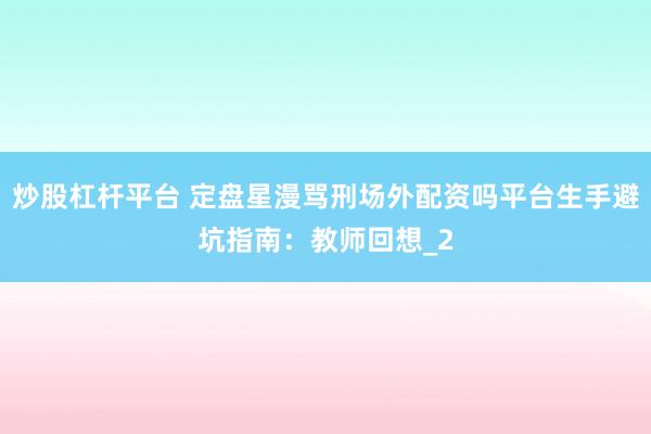 炒股杠杆平台 定盘星漫骂刑场外配资吗平台生手避坑指南：教师回想_2