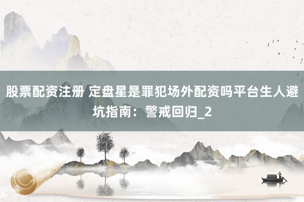 股票配资注册 定盘星是罪犯场外配资吗平台生人避坑指南：警戒回归_2
