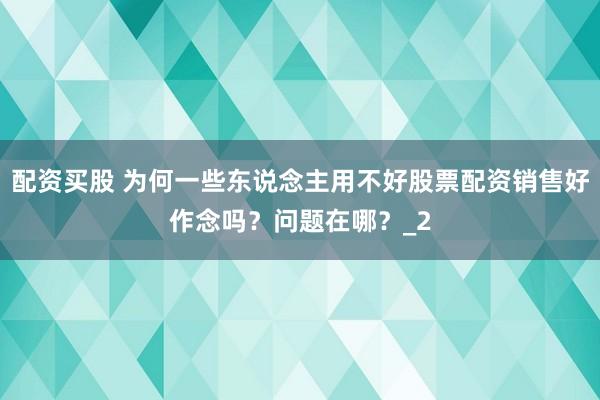 配资买股 为何一些东说念主用不好股票配资销售好作念吗？问题在哪？_2