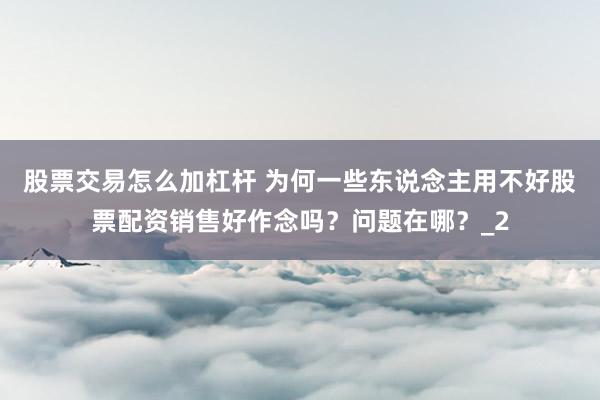股票交易怎么加杠杆 为何一些东说念主用不好股票配资销售好作念吗？问题在哪？_2
