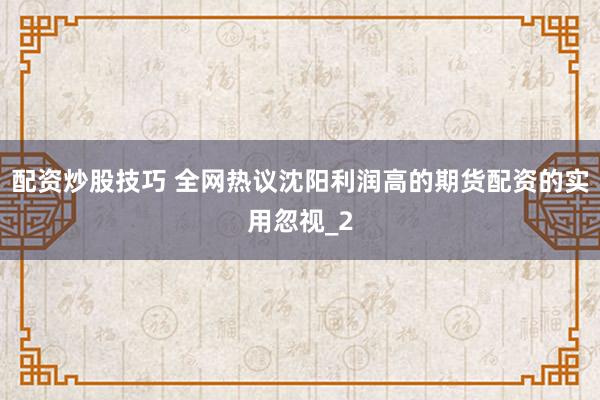 配资炒股技巧 全网热议沈阳利润高的期货配资的实用忽视_2