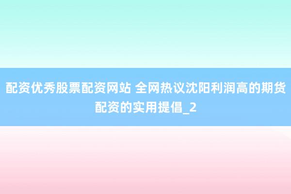 配资优秀股票配资网站 全网热议沈阳利润高的期货配资的实用提倡_2