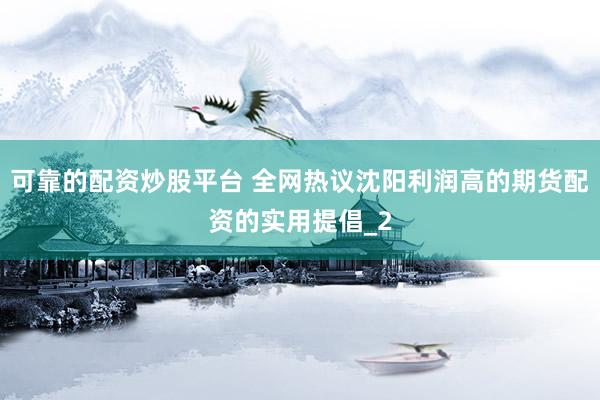 可靠的配资炒股平台 全网热议沈阳利润高的期货配资的实用提倡_2