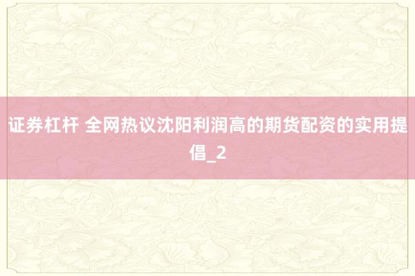 证券杠杆 全网热议沈阳利润高的期货配资的实用提倡_2