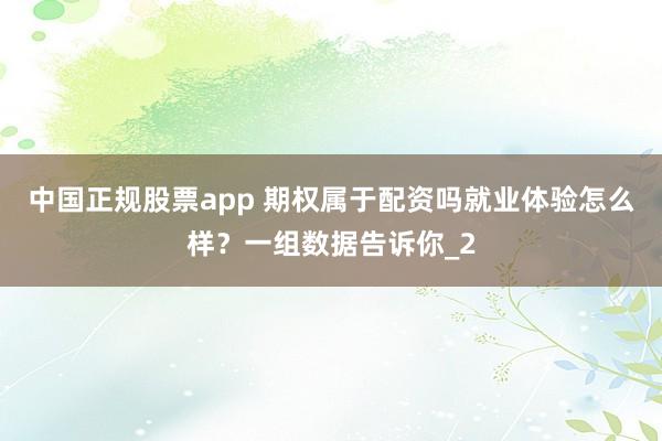 中国正规股票app 期权属于配资吗就业体验怎么样？一组数据告诉你_2