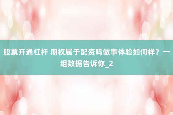 股票开通杠杆 期权属于配资吗做事体验如何样？一组数据告诉你_2